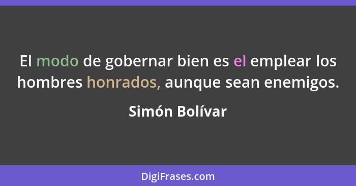 El modo de gobernar bien es el emplear los hombres honrados, aunque sean enemigos.... - Simón Bolívar