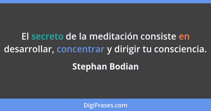 El secreto de la meditación consiste en desarrollar, concentrar y dirigir tu consciencia.... - Stephan Bodian