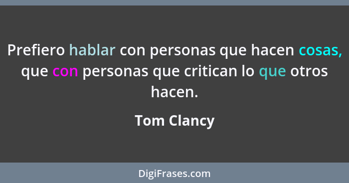 Prefiero hablar con personas que hacen cosas, que con personas que critican lo que otros hacen.... - Tom Clancy