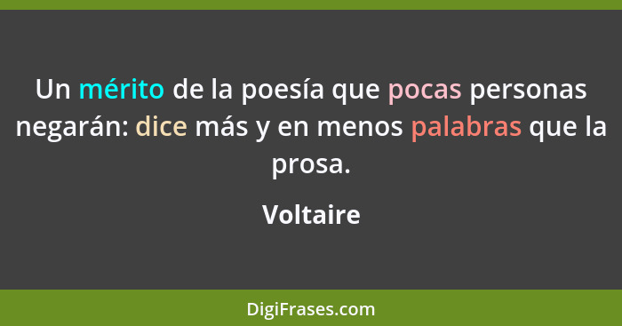 Un mérito de la poesía que pocas personas negarán: dice más y en menos palabras que la prosa.... - Voltaire