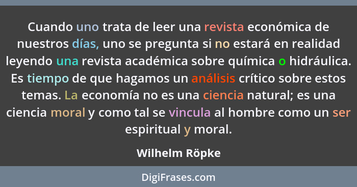 Cuando uno trata de leer una revista económica de nuestros días, uno se pregunta si no estará en realidad leyendo una revista académic... - Wilhelm Röpke