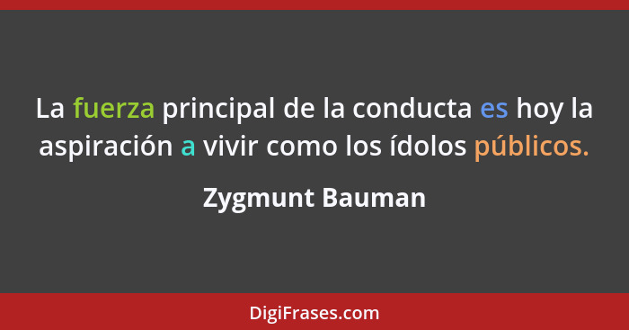 La fuerza principal de la conducta es hoy la aspiración a vivir como los ídolos públicos.... - Zygmunt Bauman