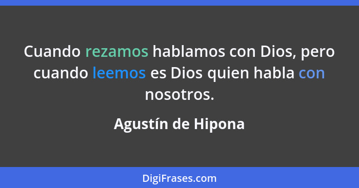 Cuando rezamos hablamos con Dios, pero cuando leemos es Dios quien habla con nosotros.... - Agustín de Hipona