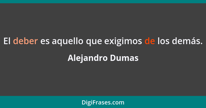 El deber es aquello que exigimos de los demás.... - Alejandro Dumas