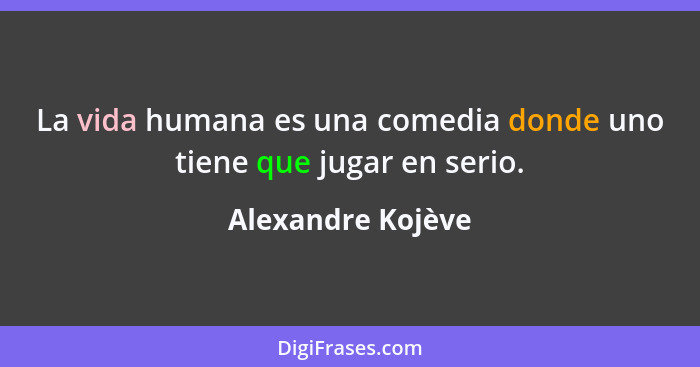 La vida humana es una comedia donde uno tiene que jugar en serio.... - Alexandre Kojève