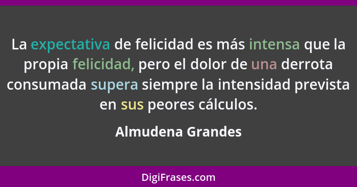 La expectativa de felicidad es más intensa que la propia felicidad, pero el dolor de una derrota consumada supera siempre la intens... - Almudena Grandes