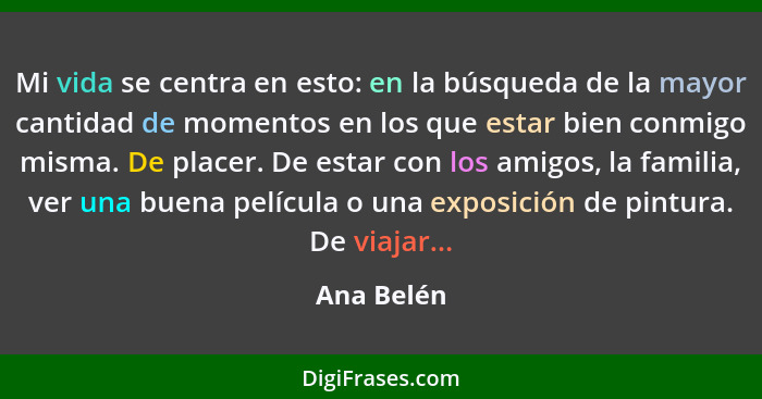 Mi vida se centra en esto: en la búsqueda de la mayor cantidad de momentos en los que estar bien conmigo misma. De placer. De estar con lo... - Ana Belén