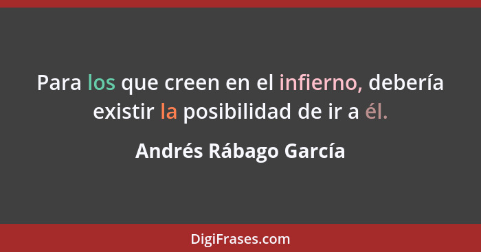 Para los que creen en el infierno, debería existir la posibilidad de ir a él.... - Andrés Rábago García