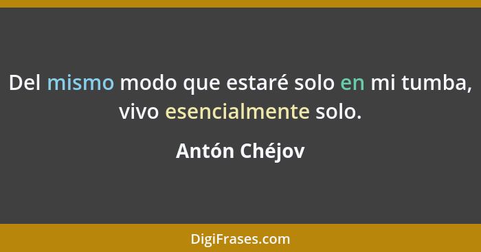 Del mismo modo que estaré solo en mi tumba, vivo esencialmente solo.... - Antón Chéjov