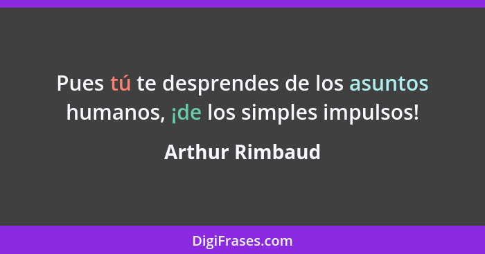 Pues tú te desprendes de los asuntos humanos, ¡de los simples impulsos!... - Arthur Rimbaud
