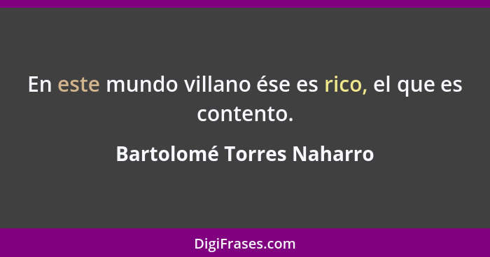 En este mundo villano ése es rico, el que es contento.... - Bartolomé Torres Naharro