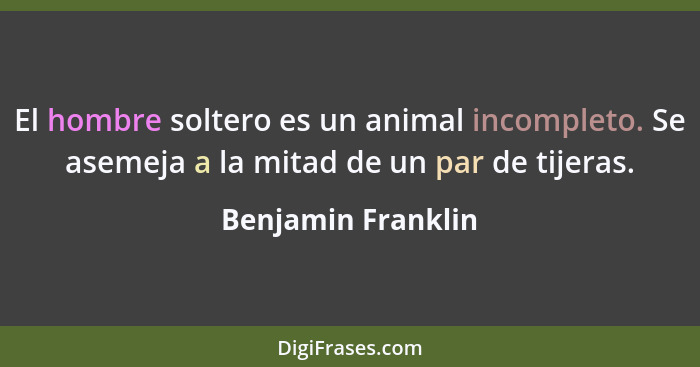 El hombre soltero es un animal incompleto. Se asemeja a la mitad de un par de tijeras.... - Benjamin Franklin