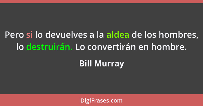 Pero si lo devuelves a la aldea de los hombres, lo destruirán. Lo convertirán en hombre.... - Bill Murray