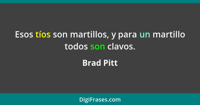 Esos tíos son martillos, y para un martillo todos son clavos.... - Brad Pitt