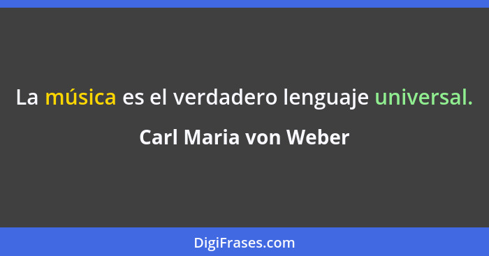 La música es el verdadero lenguaje universal.... - Carl Maria von Weber