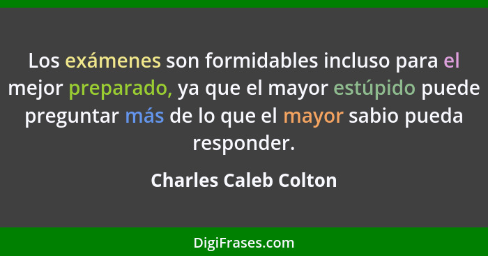 Los exámenes son formidables incluso para el mejor preparado, ya que el mayor estúpido puede preguntar más de lo que el mayor s... - Charles Caleb Colton