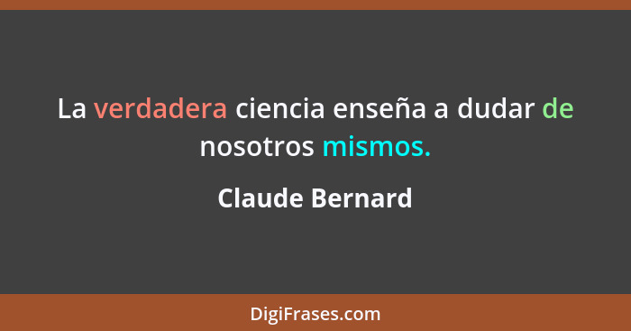 La verdadera ciencia enseña a dudar de nosotros mismos.... - Claude Bernard