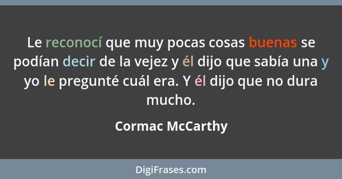 Le reconocí que muy pocas cosas buenas se podían decir de la vejez y él dijo que sabía una y yo le pregunté cuál era. Y él dijo que... - Cormac McCarthy