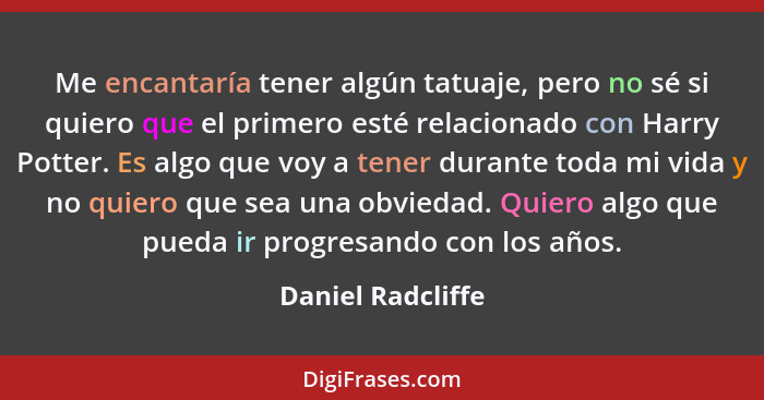 Me encantaría tener algún tatuaje, pero no sé si quiero que el primero esté relacionado con Harry Potter. Es algo que voy a tener d... - Daniel Radcliffe