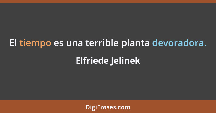 El tiempo es una terrible planta devoradora.... - Elfriede Jelinek