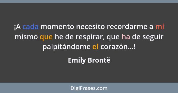 ¡A cada momento necesito recordarme a mí mismo que he de respirar, que ha de seguir palpitándome el corazón...!... - Emily Brontë