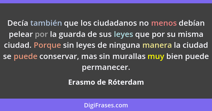 Decía también que los ciudadanos no menos debían pelear por la guarda de sus leyes que por su misma ciudad. Porque sin leyes de n... - Erasmo de Róterdam