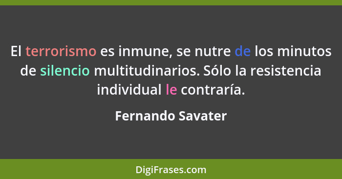 El terrorismo es inmune, se nutre de los minutos de silencio multitudinarios. Sólo la resistencia individual le contraría.... - Fernando Savater