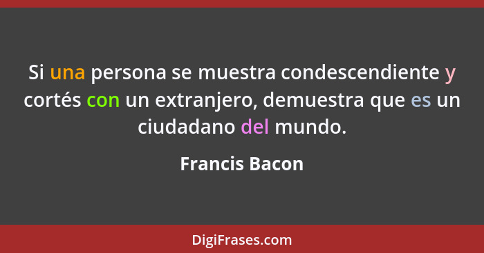 Si una persona se muestra condescendiente y cortés con un extranjero, demuestra que es un ciudadano del mundo.... - Francis Bacon