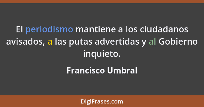 El periodismo mantiene a los ciudadanos avisados, a las putas advertidas y al Gobierno inquieto.... - Francisco Umbral