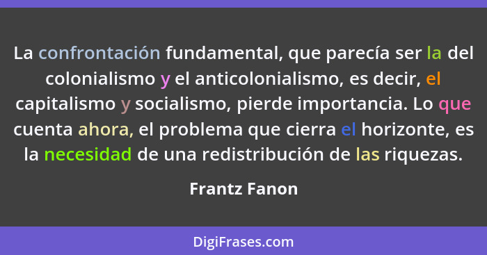 La confrontación fundamental, que parecía ser la del colonialismo y el anticolonialismo, es decir, el capitalismo y socialismo, pierde... - Frantz Fanon