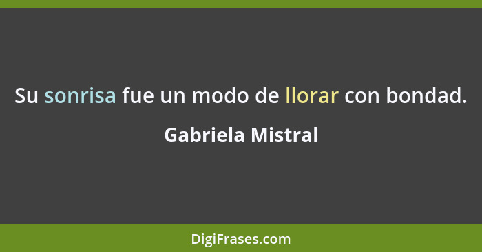 Su sonrisa fue un modo de llorar con bondad.... - Gabriela Mistral