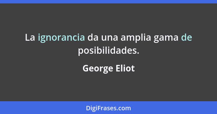 La ignorancia da una amplia gama de posibilidades.... - George Eliot