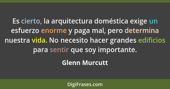 Es cierto, la arquitectura doméstica exige un esfuerzo enorme y paga mal, pero determina nuestra vida. No necesito hacer grandes edifi... - Glenn Murcutt