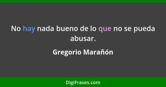 No hay nada bueno de lo que no se pueda abusar.... - Gregorio Marañón