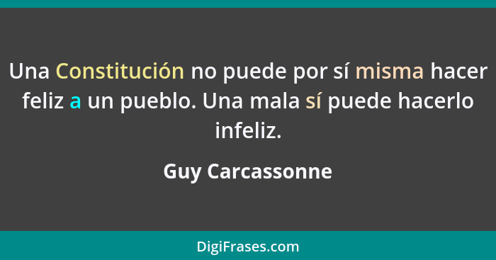 Una Constitución no puede por sí misma hacer feliz a un pueblo. Una mala sí puede hacerlo infeliz.... - Guy Carcassonne