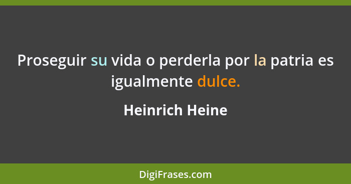 Proseguir su vida o perderla por la patria es igualmente dulce.... - Heinrich Heine