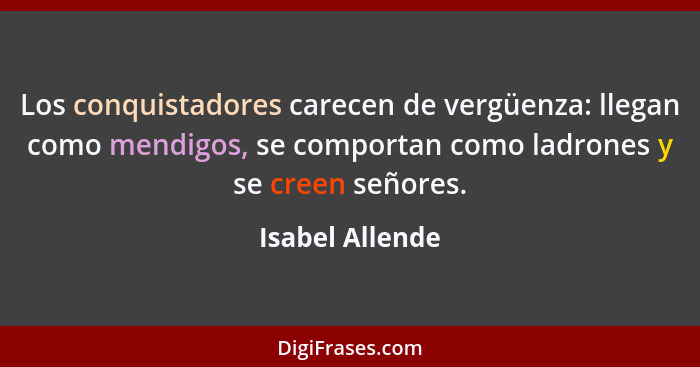 Los conquistadores carecen de vergüenza: llegan como mendigos, se comportan como ladrones y se creen señores.... - Isabel Allende