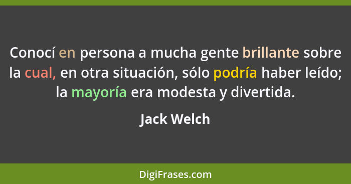 Conocí en persona a mucha gente brillante sobre la cual, en otra situación, sólo podría haber leído; la mayoría era modesta y divertida.... - Jack Welch