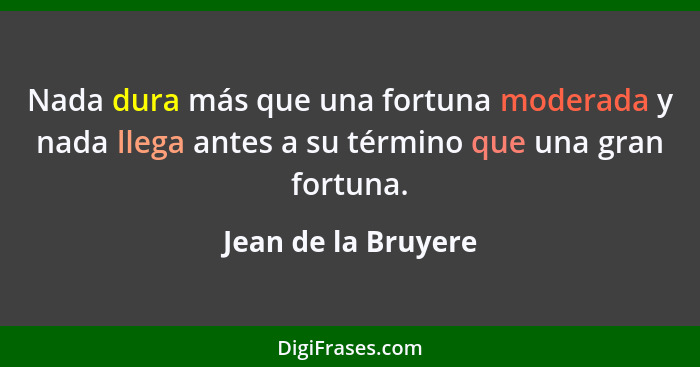 Nada dura más que una fortuna moderada y nada llega antes a su término que una gran fortuna.... - Jean de la Bruyere