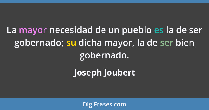La mayor necesidad de un pueblo es la de ser gobernado; su dicha mayor, la de ser bien gobernado.... - Joseph Joubert