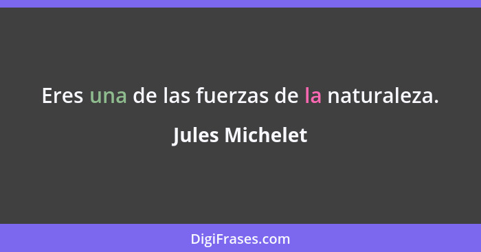 Eres una de las fuerzas de la naturaleza.... - Jules Michelet