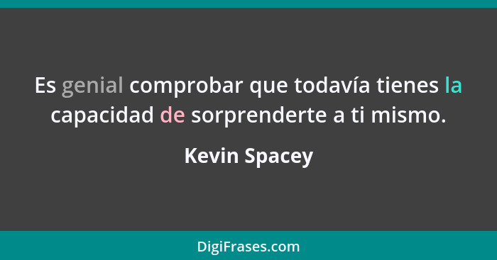 Es genial comprobar que todavía tienes la capacidad de sorprenderte a ti mismo.... - Kevin Spacey