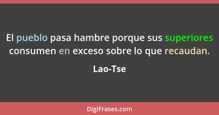 El pueblo pasa hambre porque sus superiores consumen en exceso sobre lo que recaudan.... - Lao-Tse