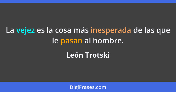 La vejez es la cosa más inesperada de las que le pasan al hombre.... - León Trotski