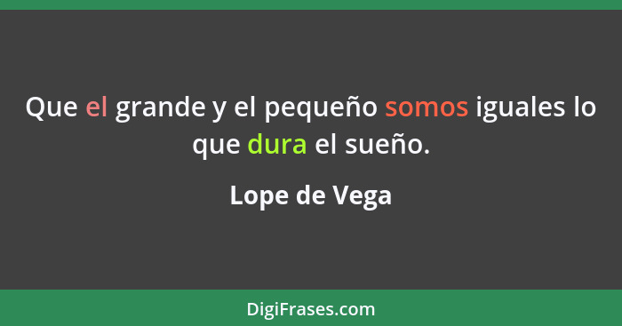 Que el grande y el pequeño somos iguales lo que dura el sueño.... - Lope de Vega