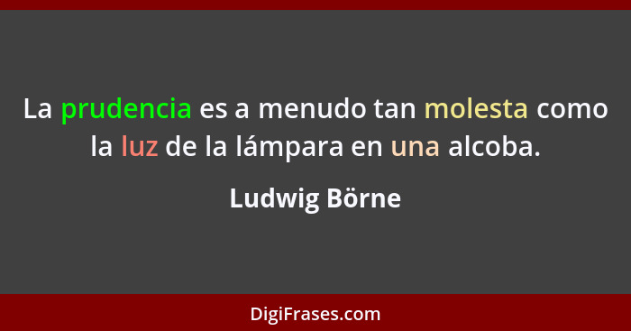 La prudencia es a menudo tan molesta como la luz de la lámpara en una alcoba.... - Ludwig Börne