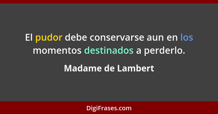 El pudor debe conservarse aun en los momentos destinados a perderlo.... - Madame de Lambert