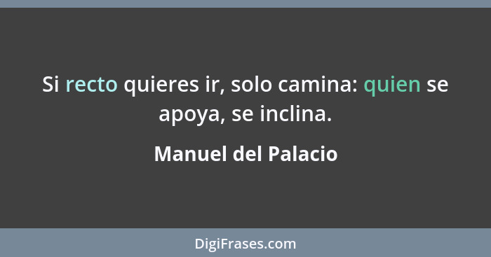 Si recto quieres ir, solo camina: quien se apoya, se inclina.... - Manuel del Palacio