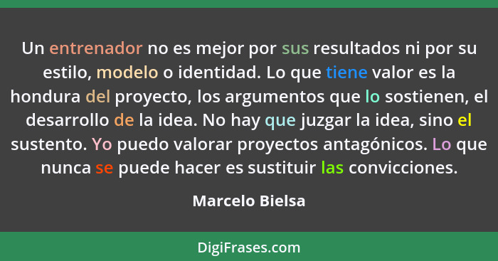 Un entrenador no es mejor por sus resultados ni por su estilo, modelo o identidad. Lo que tiene valor es la hondura del proyecto, los... - Marcelo Bielsa