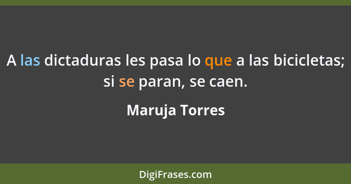 A las dictaduras les pasa lo que a las bicicletas; si se paran, se caen.... - Maruja Torres